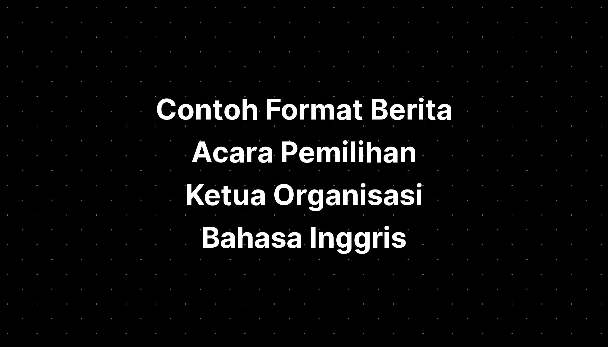 Contoh Format Berita Acara Pemilihan Ketua Organisasi Bahasa Inggris ...